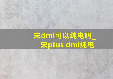 宋dmi可以纯电吗_宋plus dmi纯电